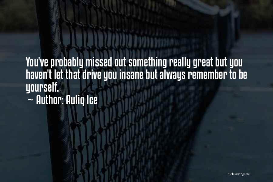 Auliq Ice Quotes: You've Probably Missed Out Something Really Great But You Haven't Let That Drive You Insane But Always Remember To Be