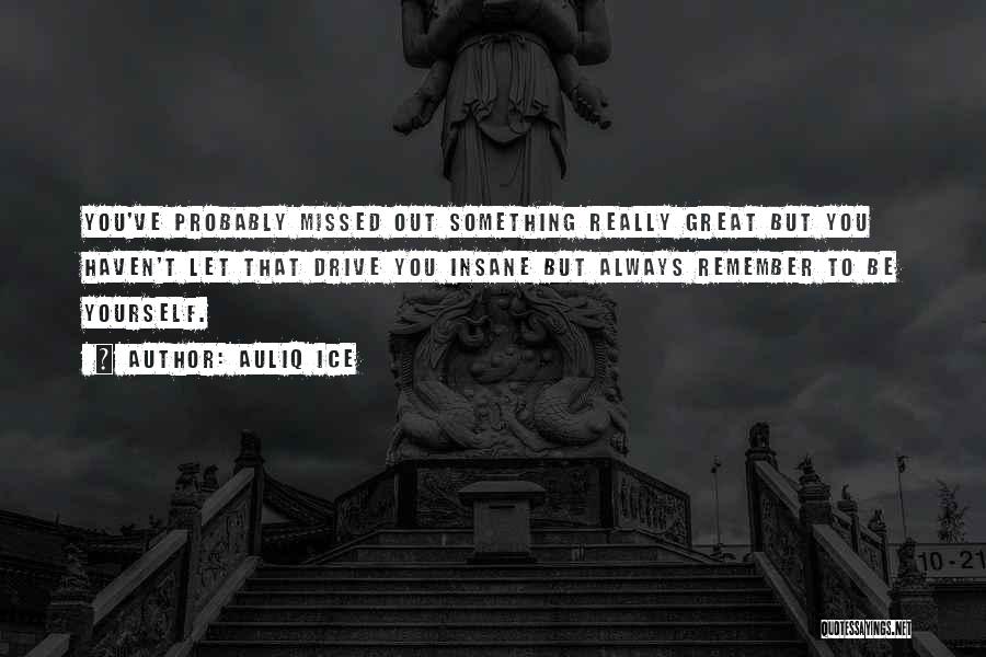 Auliq Ice Quotes: You've Probably Missed Out Something Really Great But You Haven't Let That Drive You Insane But Always Remember To Be
