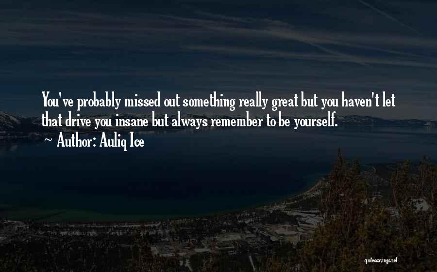 Auliq Ice Quotes: You've Probably Missed Out Something Really Great But You Haven't Let That Drive You Insane But Always Remember To Be