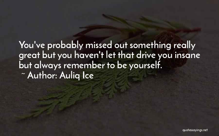 Auliq Ice Quotes: You've Probably Missed Out Something Really Great But You Haven't Let That Drive You Insane But Always Remember To Be