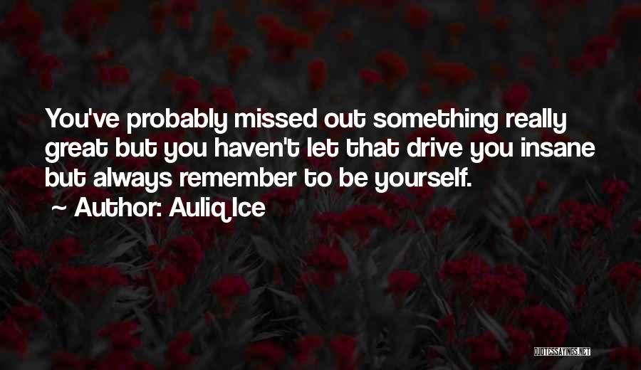 Auliq Ice Quotes: You've Probably Missed Out Something Really Great But You Haven't Let That Drive You Insane But Always Remember To Be