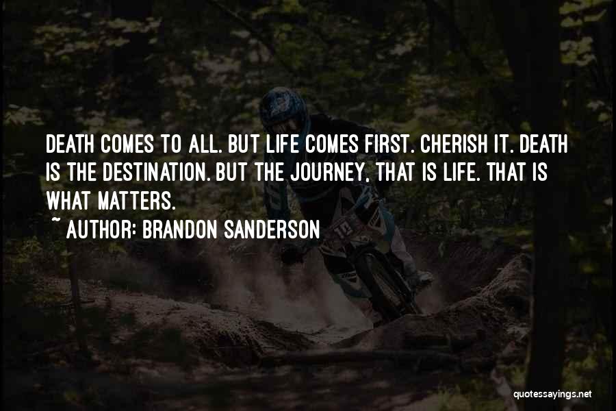 Brandon Sanderson Quotes: Death Comes To All. But Life Comes First. Cherish It. Death Is The Destination. But The Journey, That Is Life.