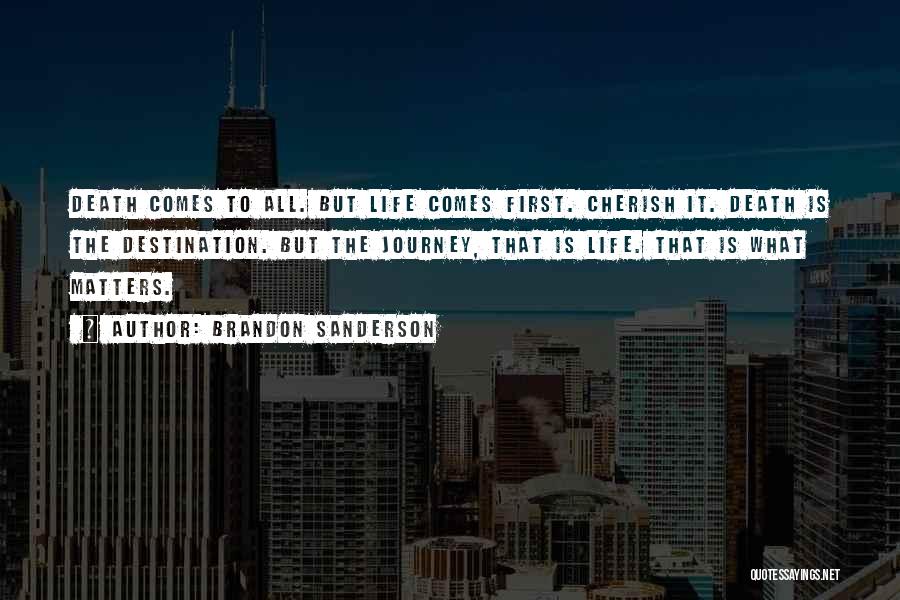 Brandon Sanderson Quotes: Death Comes To All. But Life Comes First. Cherish It. Death Is The Destination. But The Journey, That Is Life.