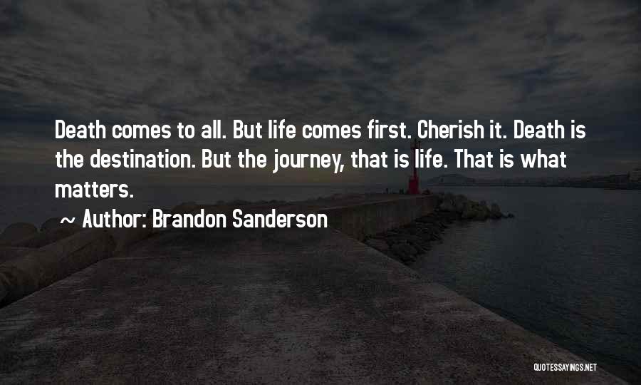 Brandon Sanderson Quotes: Death Comes To All. But Life Comes First. Cherish It. Death Is The Destination. But The Journey, That Is Life.