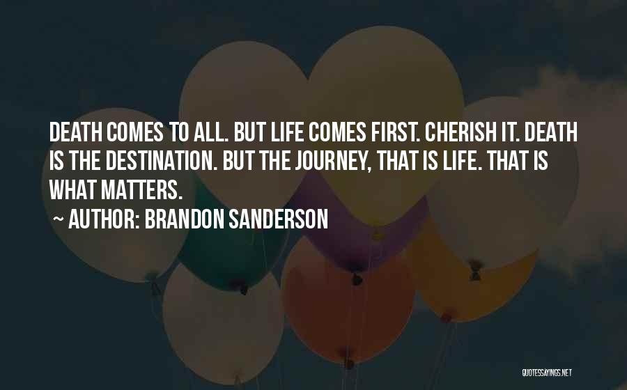 Brandon Sanderson Quotes: Death Comes To All. But Life Comes First. Cherish It. Death Is The Destination. But The Journey, That Is Life.