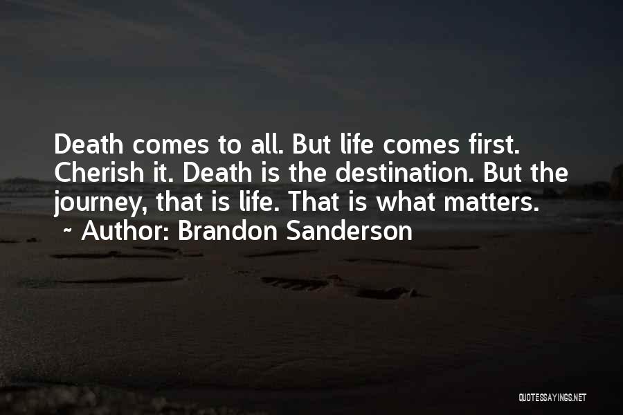 Brandon Sanderson Quotes: Death Comes To All. But Life Comes First. Cherish It. Death Is The Destination. But The Journey, That Is Life.