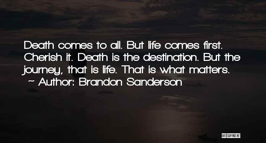 Brandon Sanderson Quotes: Death Comes To All. But Life Comes First. Cherish It. Death Is The Destination. But The Journey, That Is Life.