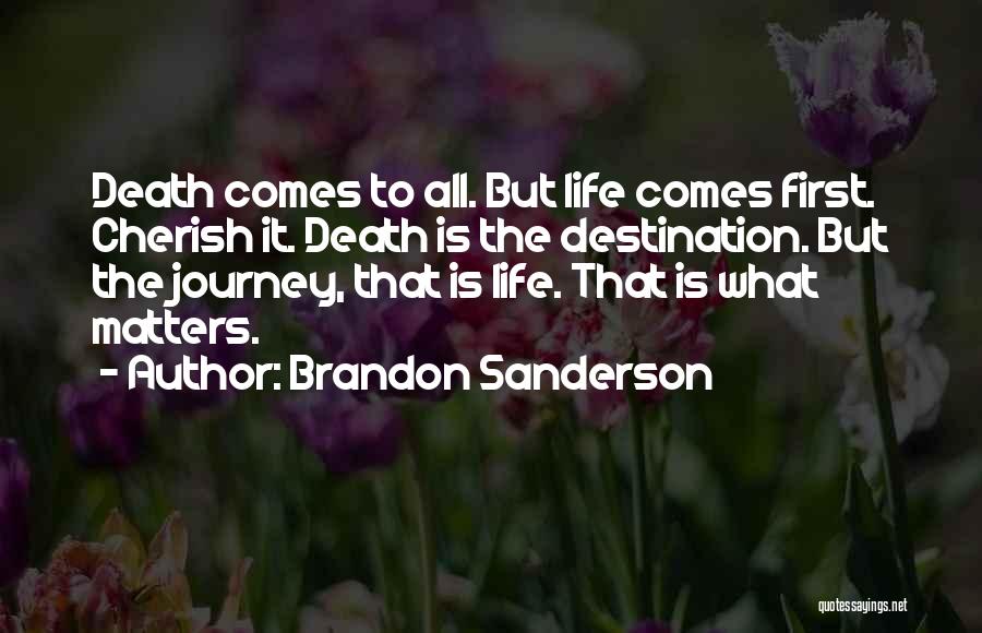 Brandon Sanderson Quotes: Death Comes To All. But Life Comes First. Cherish It. Death Is The Destination. But The Journey, That Is Life.