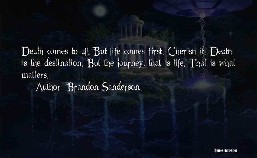 Brandon Sanderson Quotes: Death Comes To All. But Life Comes First. Cherish It. Death Is The Destination. But The Journey, That Is Life.