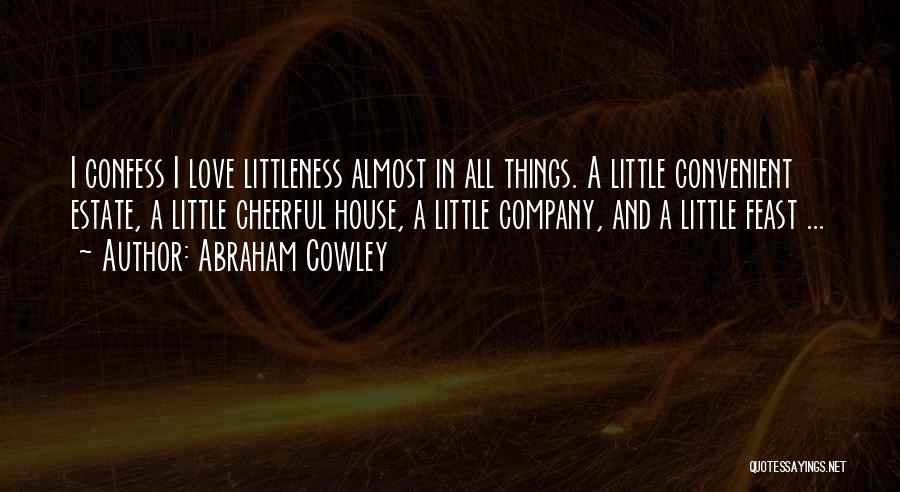 Abraham Cowley Quotes: I Confess I Love Littleness Almost In All Things. A Little Convenient Estate, A Little Cheerful House, A Little Company,