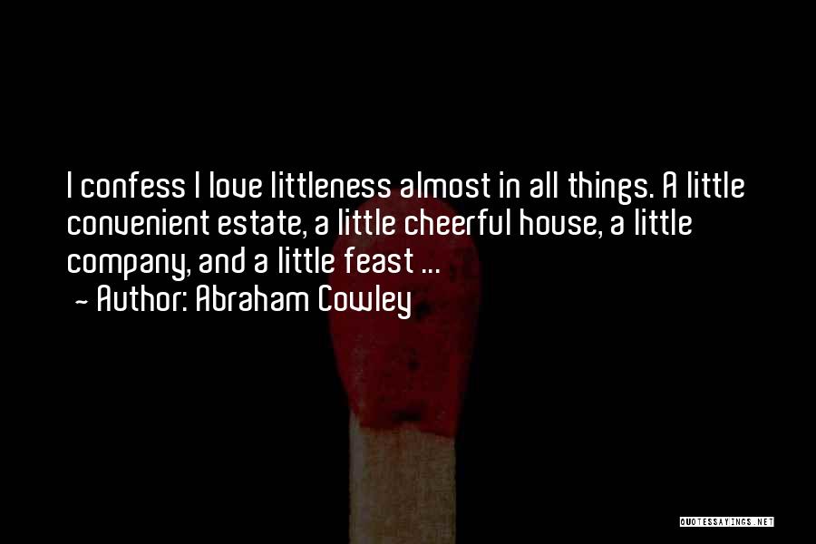 Abraham Cowley Quotes: I Confess I Love Littleness Almost In All Things. A Little Convenient Estate, A Little Cheerful House, A Little Company,