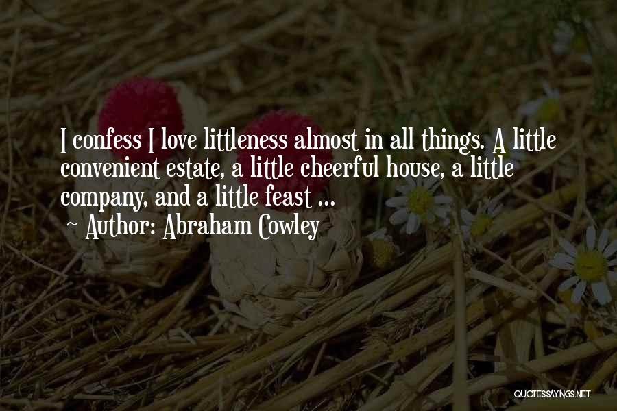 Abraham Cowley Quotes: I Confess I Love Littleness Almost In All Things. A Little Convenient Estate, A Little Cheerful House, A Little Company,