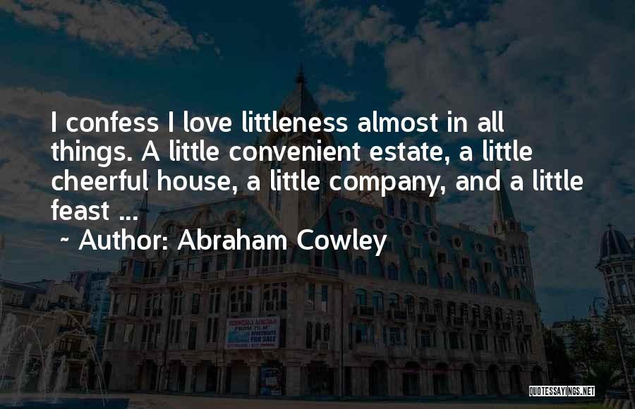 Abraham Cowley Quotes: I Confess I Love Littleness Almost In All Things. A Little Convenient Estate, A Little Cheerful House, A Little Company,