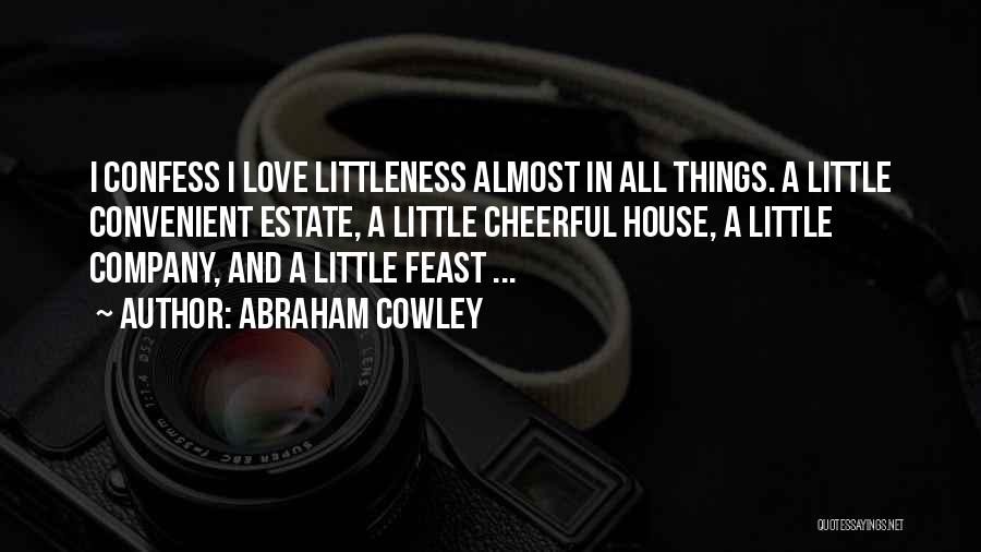 Abraham Cowley Quotes: I Confess I Love Littleness Almost In All Things. A Little Convenient Estate, A Little Cheerful House, A Little Company,