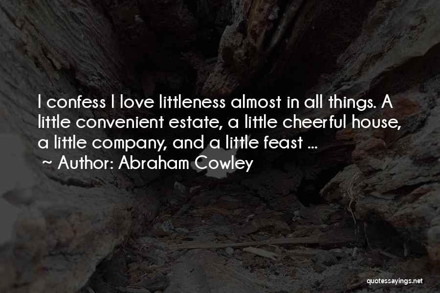 Abraham Cowley Quotes: I Confess I Love Littleness Almost In All Things. A Little Convenient Estate, A Little Cheerful House, A Little Company,