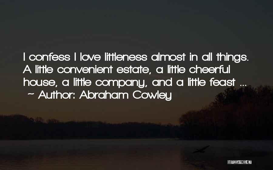 Abraham Cowley Quotes: I Confess I Love Littleness Almost In All Things. A Little Convenient Estate, A Little Cheerful House, A Little Company,