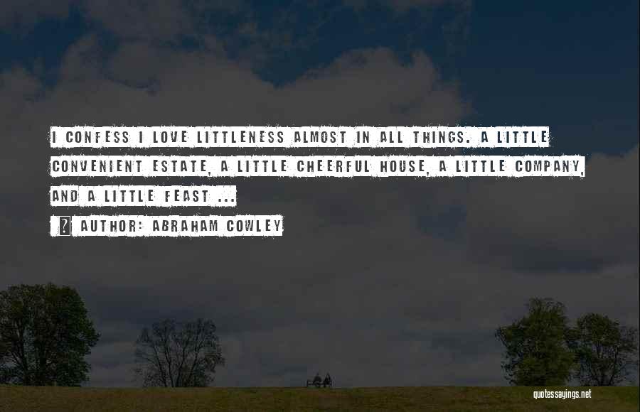 Abraham Cowley Quotes: I Confess I Love Littleness Almost In All Things. A Little Convenient Estate, A Little Cheerful House, A Little Company,