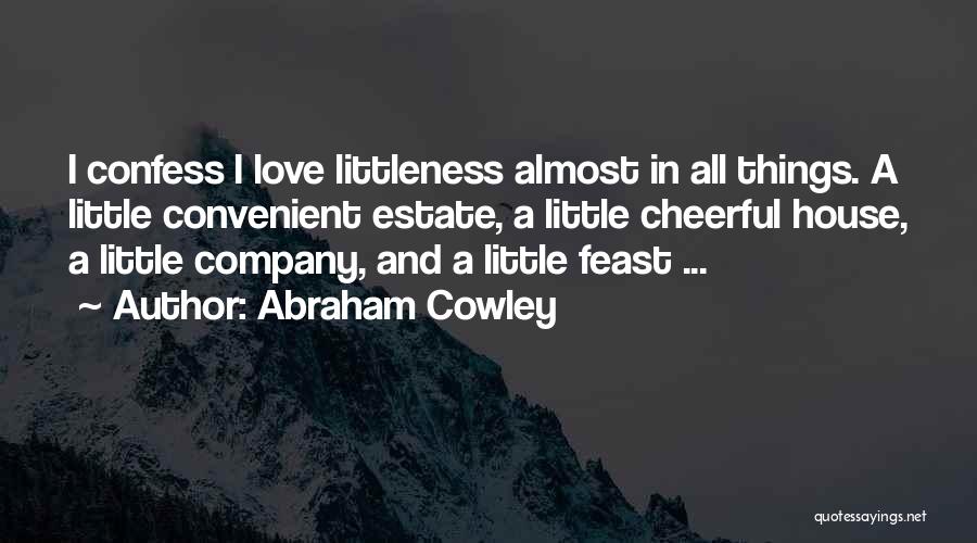 Abraham Cowley Quotes: I Confess I Love Littleness Almost In All Things. A Little Convenient Estate, A Little Cheerful House, A Little Company,