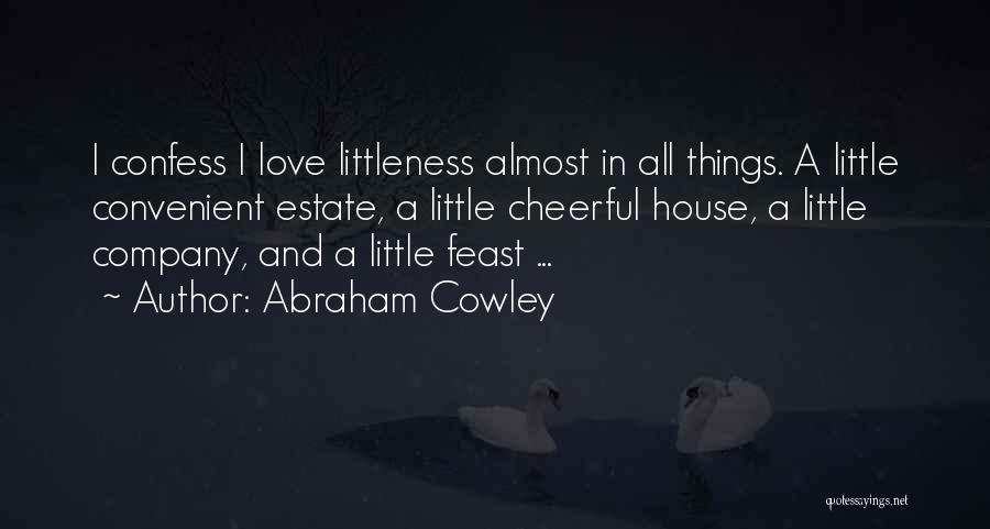 Abraham Cowley Quotes: I Confess I Love Littleness Almost In All Things. A Little Convenient Estate, A Little Cheerful House, A Little Company,