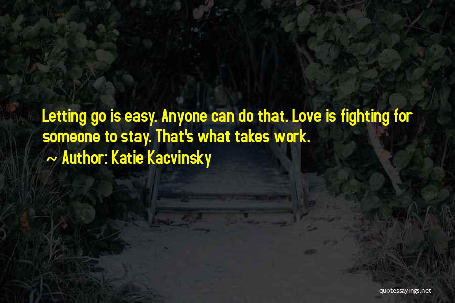 Katie Kacvinsky Quotes: Letting Go Is Easy. Anyone Can Do That. Love Is Fighting For Someone To Stay. That's What Takes Work.