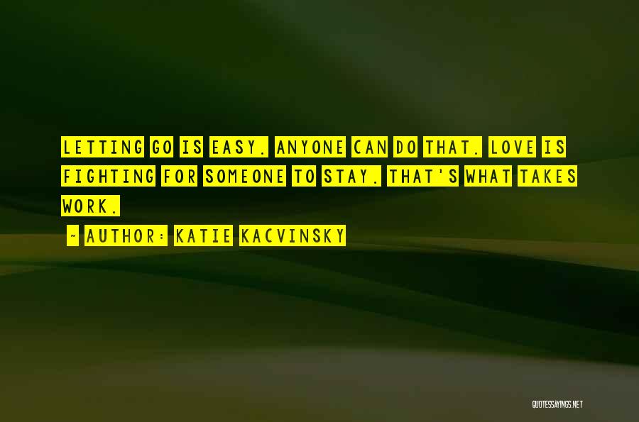 Katie Kacvinsky Quotes: Letting Go Is Easy. Anyone Can Do That. Love Is Fighting For Someone To Stay. That's What Takes Work.