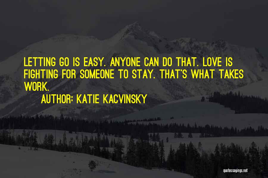 Katie Kacvinsky Quotes: Letting Go Is Easy. Anyone Can Do That. Love Is Fighting For Someone To Stay. That's What Takes Work.