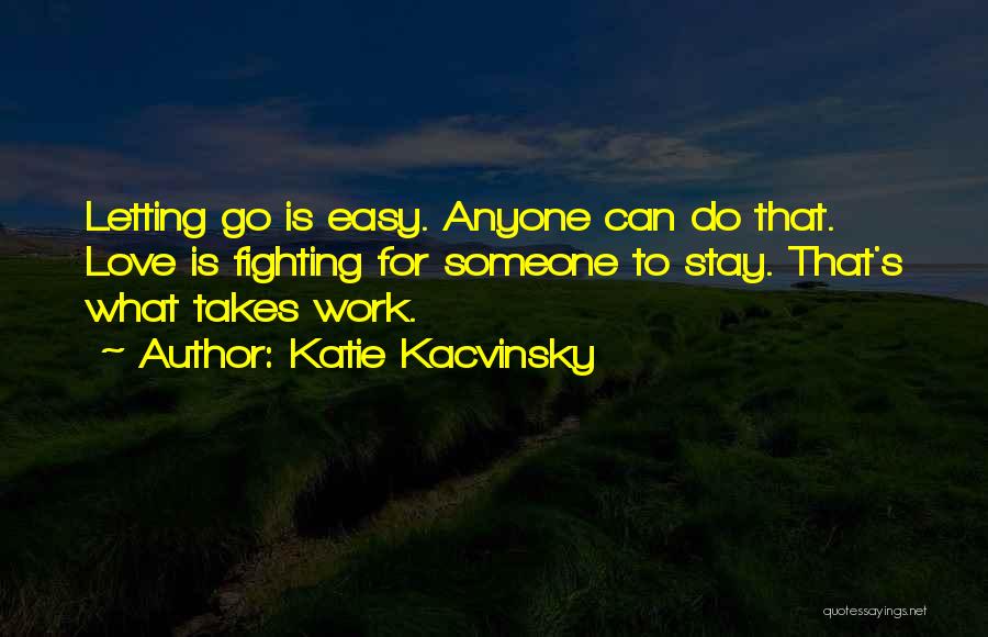 Katie Kacvinsky Quotes: Letting Go Is Easy. Anyone Can Do That. Love Is Fighting For Someone To Stay. That's What Takes Work.