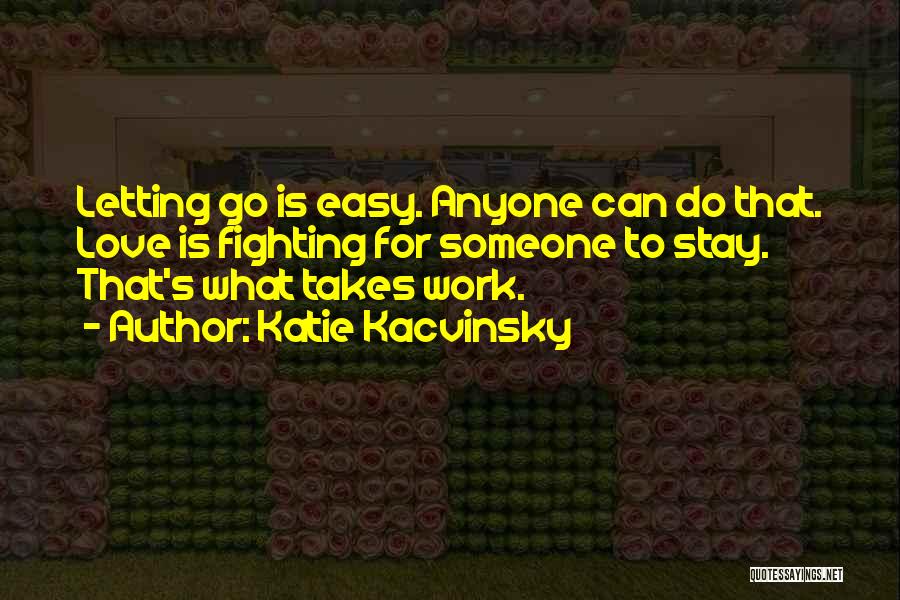 Katie Kacvinsky Quotes: Letting Go Is Easy. Anyone Can Do That. Love Is Fighting For Someone To Stay. That's What Takes Work.