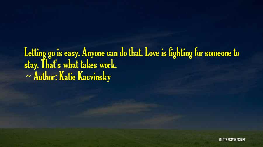 Katie Kacvinsky Quotes: Letting Go Is Easy. Anyone Can Do That. Love Is Fighting For Someone To Stay. That's What Takes Work.