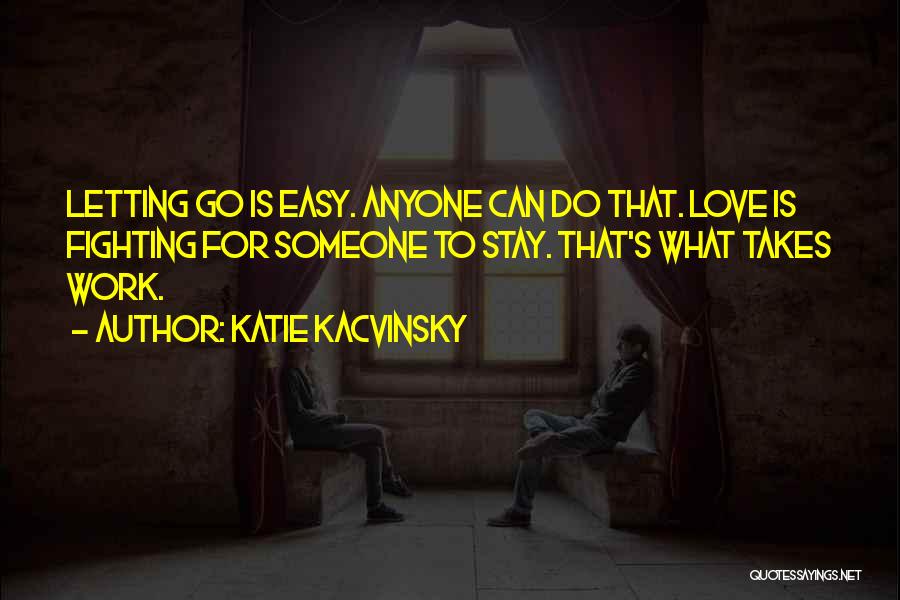 Katie Kacvinsky Quotes: Letting Go Is Easy. Anyone Can Do That. Love Is Fighting For Someone To Stay. That's What Takes Work.