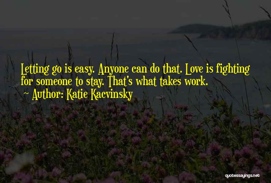 Katie Kacvinsky Quotes: Letting Go Is Easy. Anyone Can Do That. Love Is Fighting For Someone To Stay. That's What Takes Work.