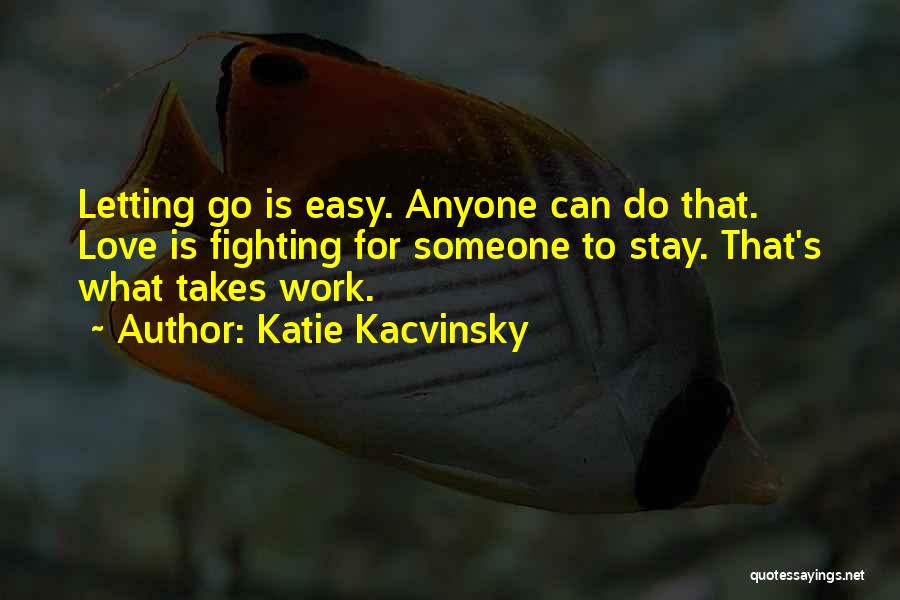 Katie Kacvinsky Quotes: Letting Go Is Easy. Anyone Can Do That. Love Is Fighting For Someone To Stay. That's What Takes Work.