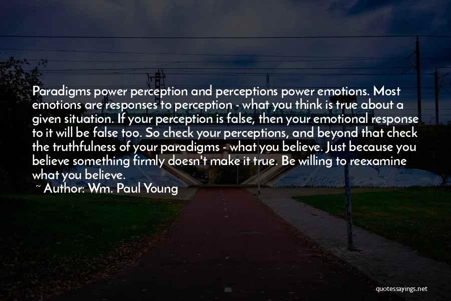 Wm. Paul Young Quotes: Paradigms Power Perception And Perceptions Power Emotions. Most Emotions Are Responses To Perception - What You Think Is True About