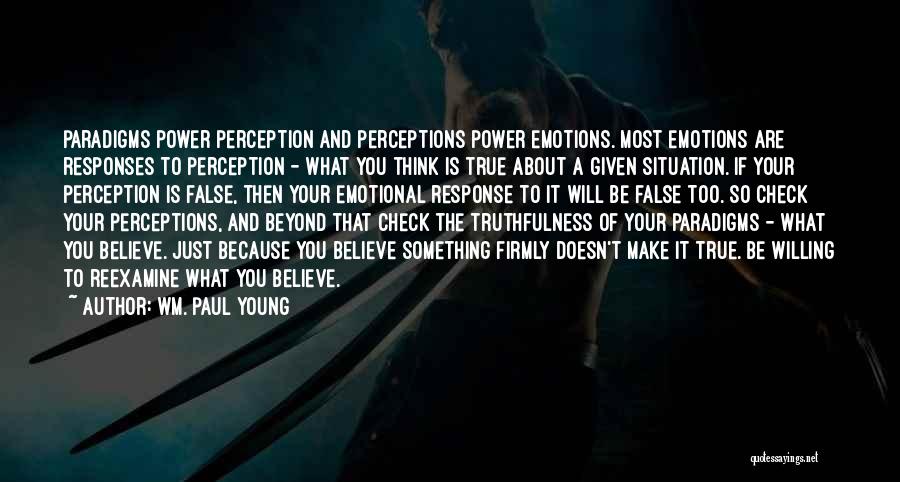 Wm. Paul Young Quotes: Paradigms Power Perception And Perceptions Power Emotions. Most Emotions Are Responses To Perception - What You Think Is True About