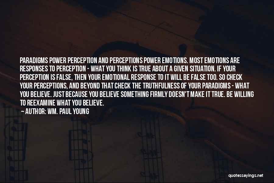 Wm. Paul Young Quotes: Paradigms Power Perception And Perceptions Power Emotions. Most Emotions Are Responses To Perception - What You Think Is True About