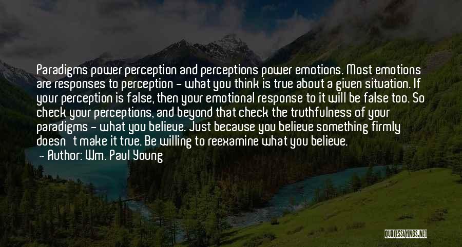 Wm. Paul Young Quotes: Paradigms Power Perception And Perceptions Power Emotions. Most Emotions Are Responses To Perception - What You Think Is True About