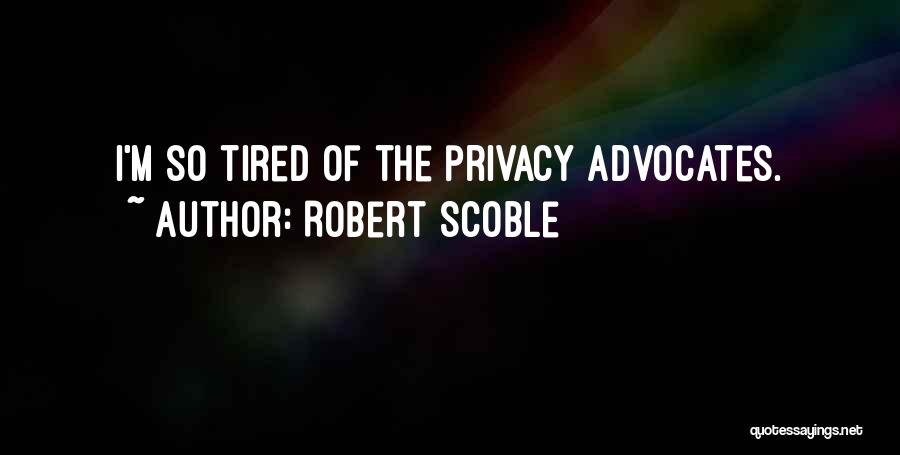 Robert Scoble Quotes: I'm So Tired Of The Privacy Advocates.