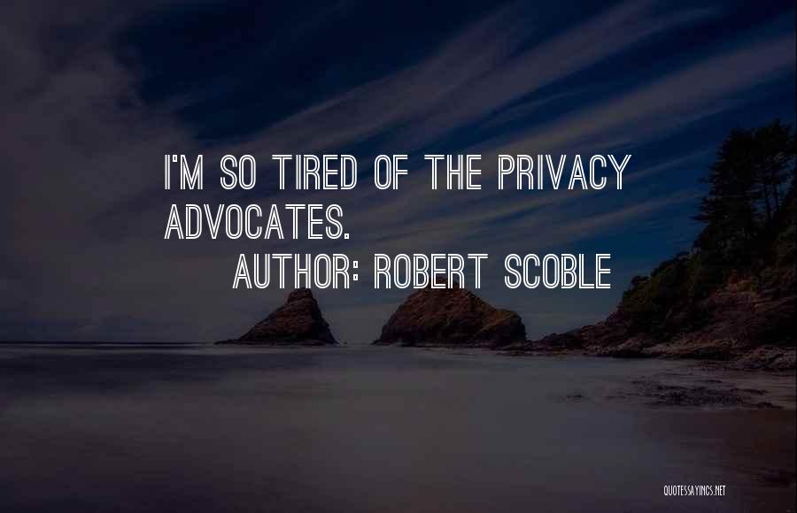 Robert Scoble Quotes: I'm So Tired Of The Privacy Advocates.