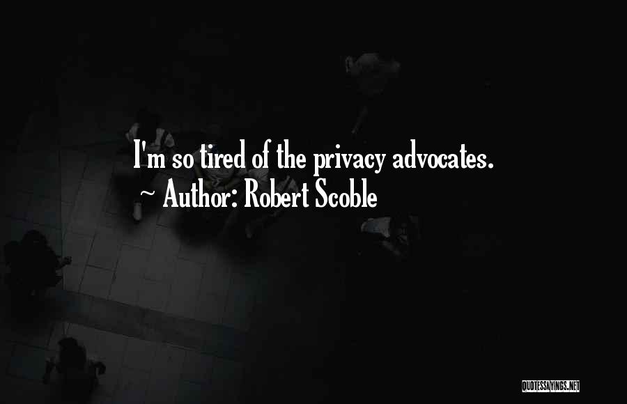 Robert Scoble Quotes: I'm So Tired Of The Privacy Advocates.