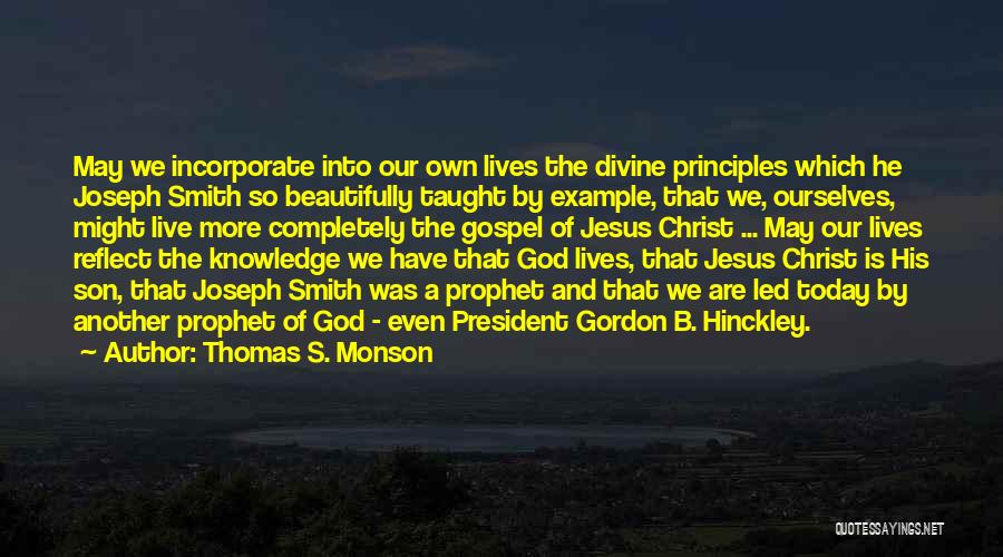 Thomas S. Monson Quotes: May We Incorporate Into Our Own Lives The Divine Principles Which He Joseph Smith So Beautifully Taught By Example, That