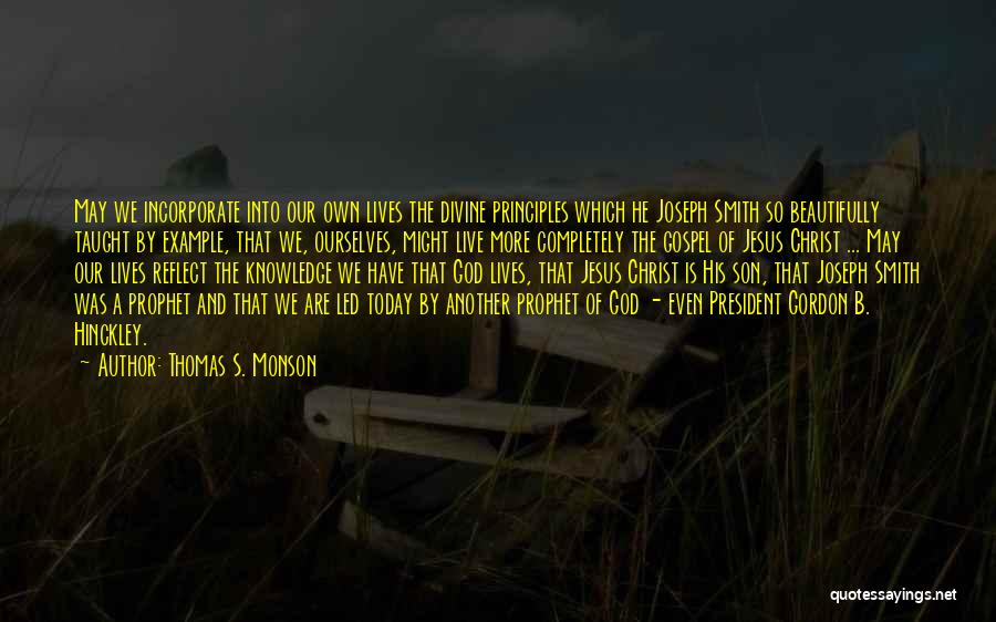 Thomas S. Monson Quotes: May We Incorporate Into Our Own Lives The Divine Principles Which He Joseph Smith So Beautifully Taught By Example, That