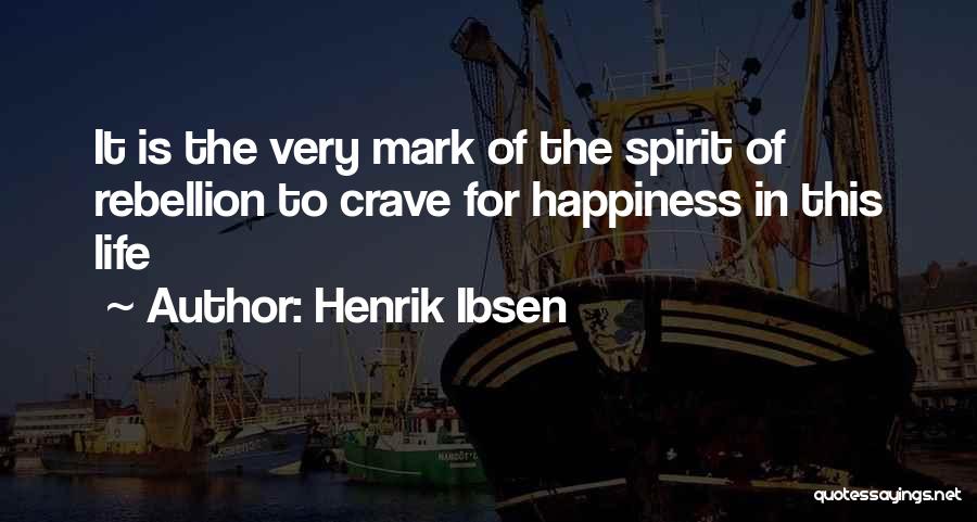 Henrik Ibsen Quotes: It Is The Very Mark Of The Spirit Of Rebellion To Crave For Happiness In This Life