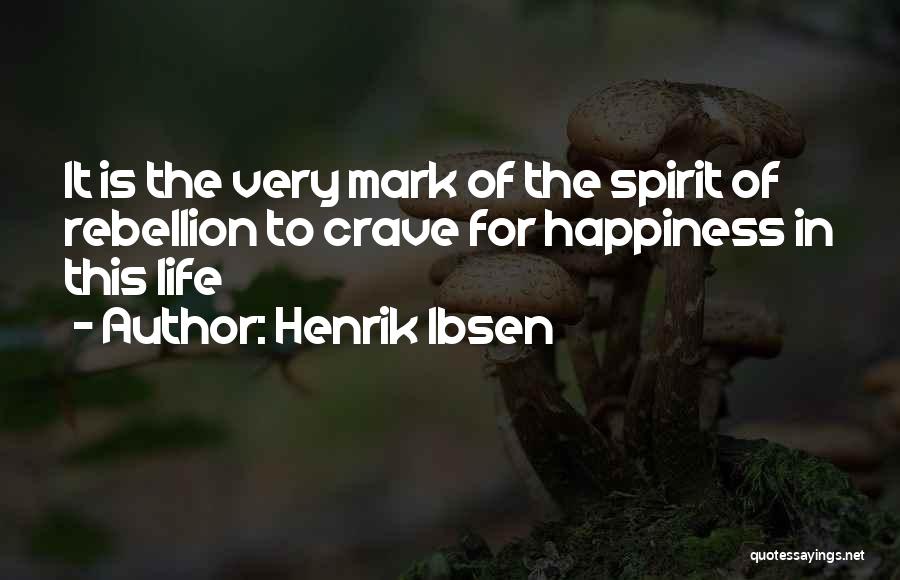 Henrik Ibsen Quotes: It Is The Very Mark Of The Spirit Of Rebellion To Crave For Happiness In This Life