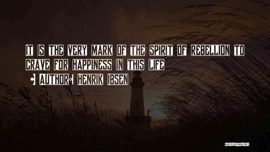 Henrik Ibsen Quotes: It Is The Very Mark Of The Spirit Of Rebellion To Crave For Happiness In This Life