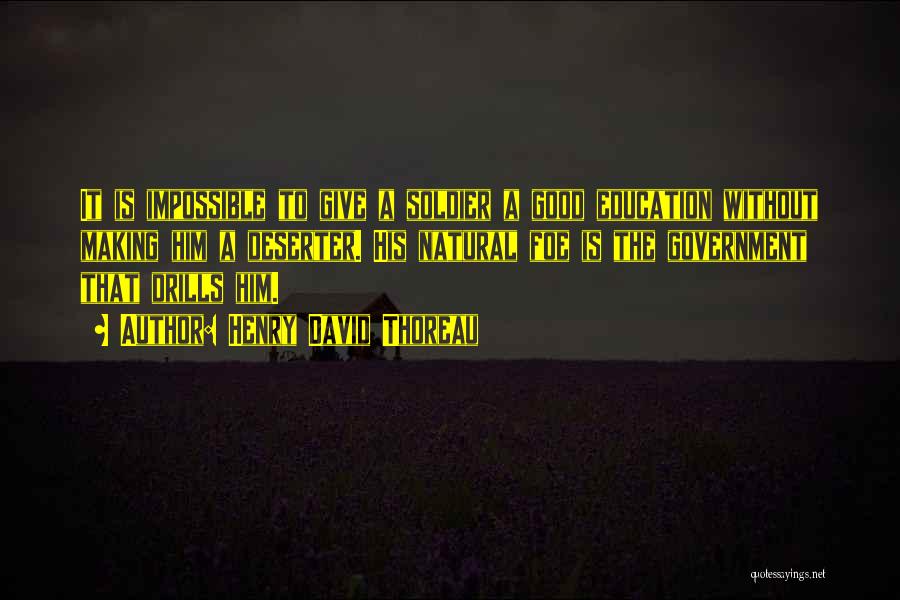 Henry David Thoreau Quotes: It Is Impossible To Give A Soldier A Good Education Without Making Him A Deserter. His Natural Foe Is The