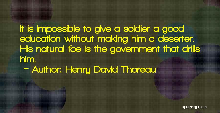 Henry David Thoreau Quotes: It Is Impossible To Give A Soldier A Good Education Without Making Him A Deserter. His Natural Foe Is The