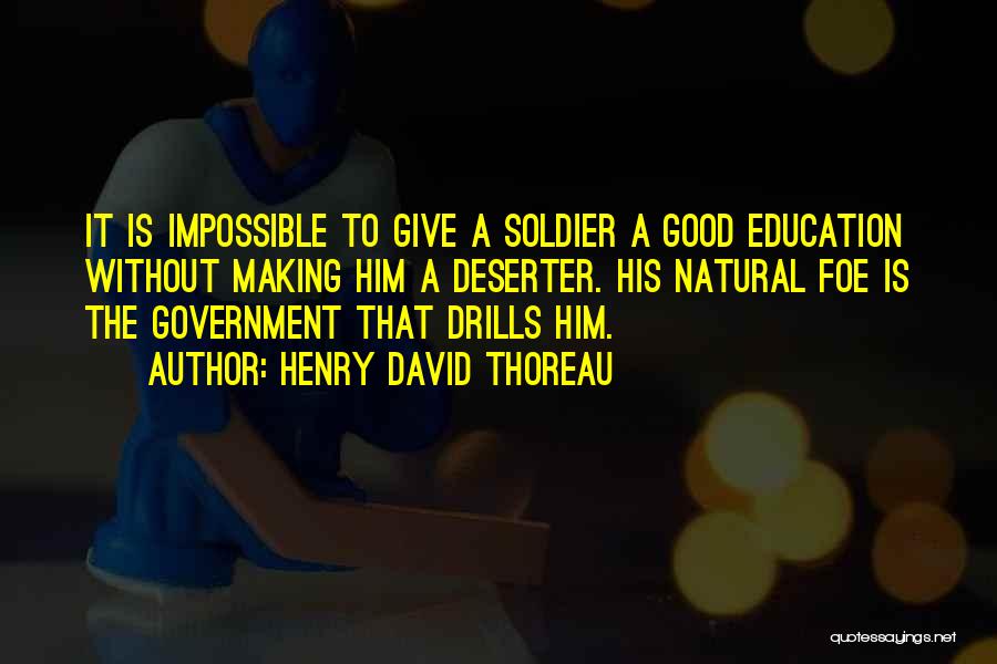 Henry David Thoreau Quotes: It Is Impossible To Give A Soldier A Good Education Without Making Him A Deserter. His Natural Foe Is The