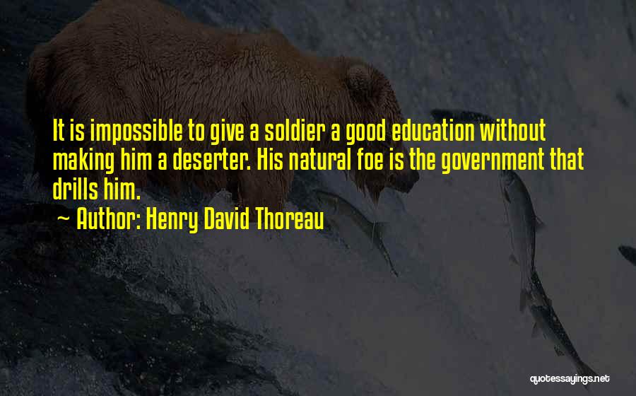 Henry David Thoreau Quotes: It Is Impossible To Give A Soldier A Good Education Without Making Him A Deserter. His Natural Foe Is The