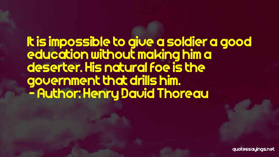 Henry David Thoreau Quotes: It Is Impossible To Give A Soldier A Good Education Without Making Him A Deserter. His Natural Foe Is The