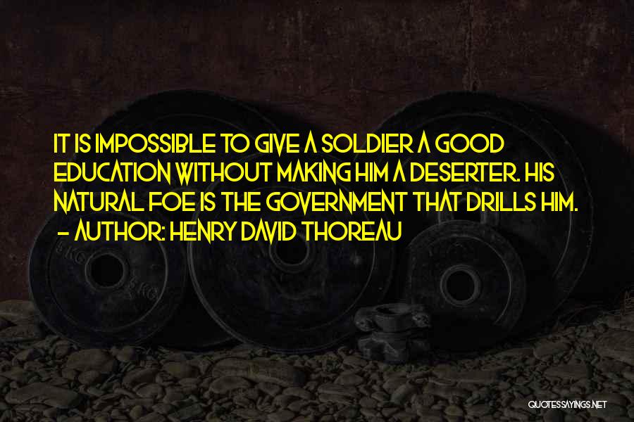 Henry David Thoreau Quotes: It Is Impossible To Give A Soldier A Good Education Without Making Him A Deserter. His Natural Foe Is The